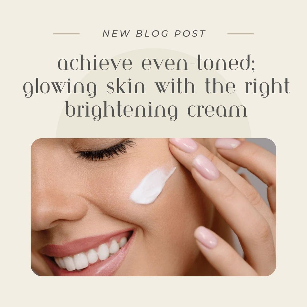 Achieve Even-Toned, Glowing Skin with the Right Brightening Cream